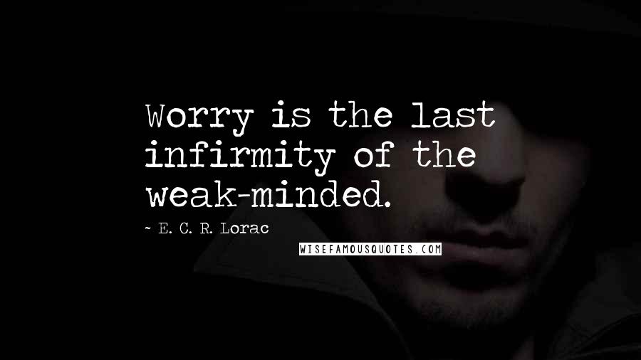 E. C. R. Lorac Quotes: Worry is the last infirmity of the weak-minded.