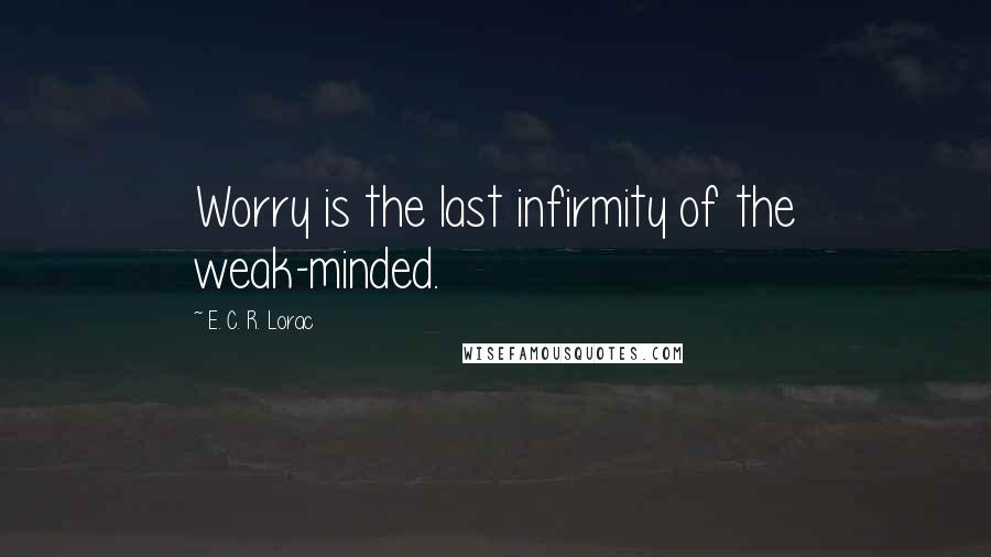 E. C. R. Lorac Quotes: Worry is the last infirmity of the weak-minded.
