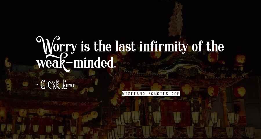 E. C. R. Lorac Quotes: Worry is the last infirmity of the weak-minded.