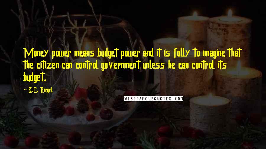 E.C. Riegel Quotes: Money power means budget power and it is folly to imagine that the citizen can control government unless he can control its budget.