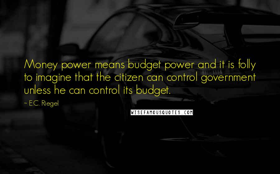 E.C. Riegel Quotes: Money power means budget power and it is folly to imagine that the citizen can control government unless he can control its budget.