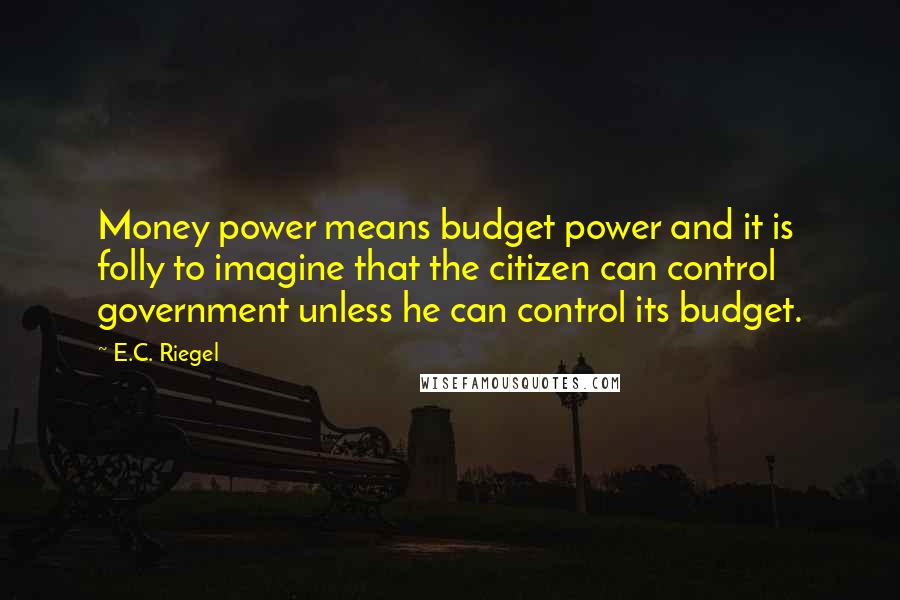 E.C. Riegel Quotes: Money power means budget power and it is folly to imagine that the citizen can control government unless he can control its budget.