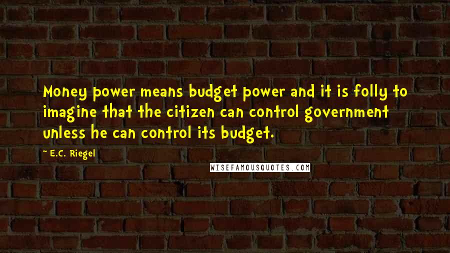 E.C. Riegel Quotes: Money power means budget power and it is folly to imagine that the citizen can control government unless he can control its budget.