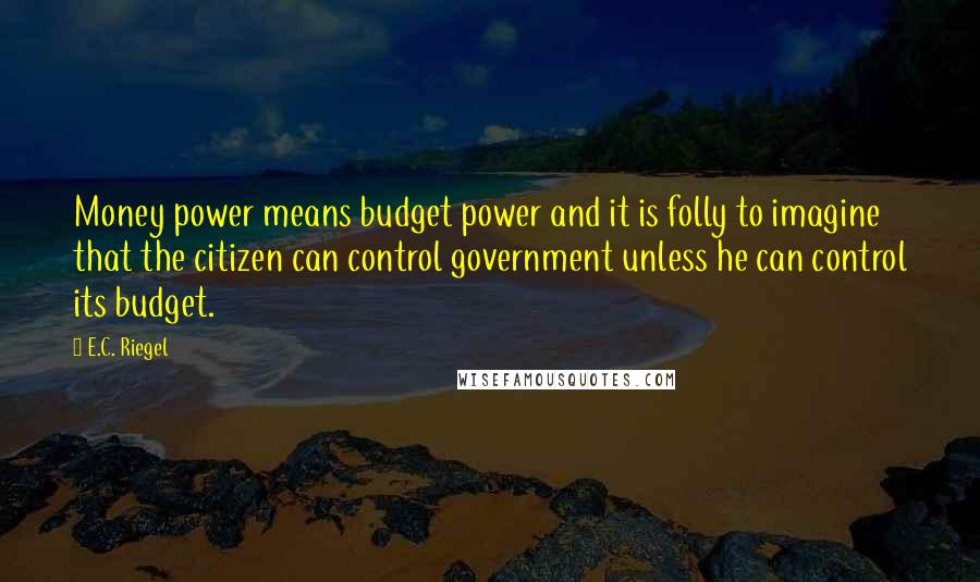 E.C. Riegel Quotes: Money power means budget power and it is folly to imagine that the citizen can control government unless he can control its budget.