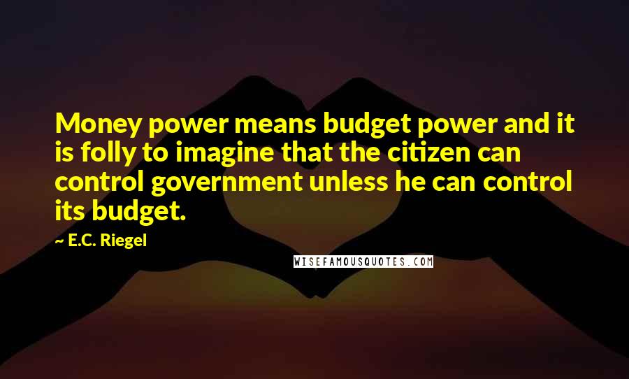 E.C. Riegel Quotes: Money power means budget power and it is folly to imagine that the citizen can control government unless he can control its budget.