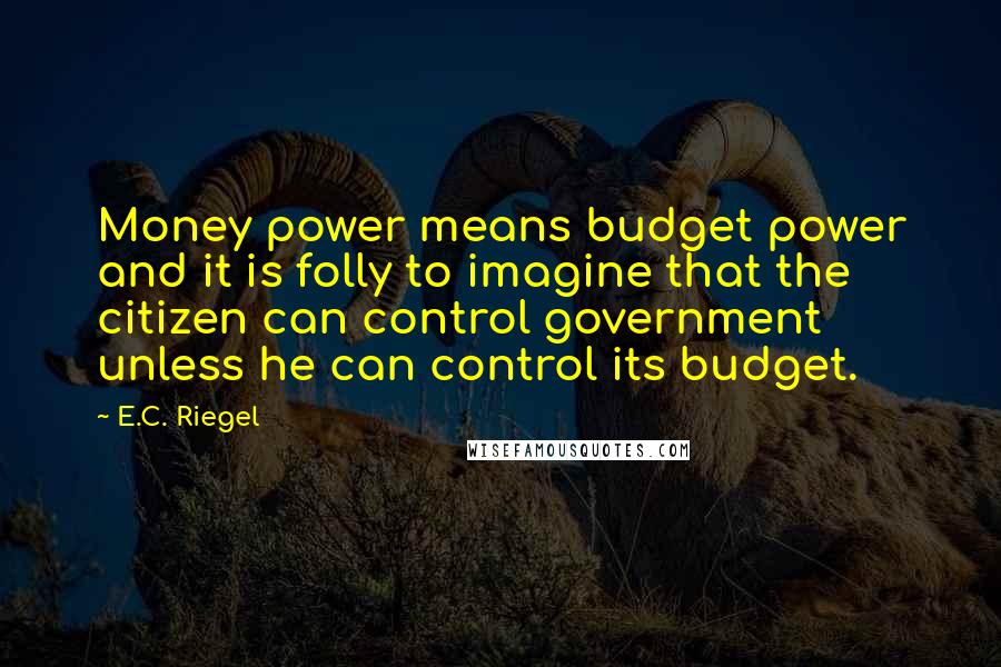 E.C. Riegel Quotes: Money power means budget power and it is folly to imagine that the citizen can control government unless he can control its budget.