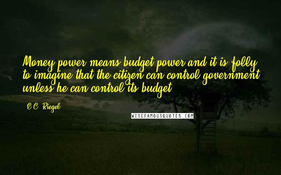 E.C. Riegel Quotes: Money power means budget power and it is folly to imagine that the citizen can control government unless he can control its budget.