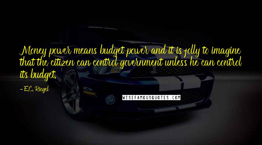 E.C. Riegel Quotes: Money power means budget power and it is folly to imagine that the citizen can control government unless he can control its budget.