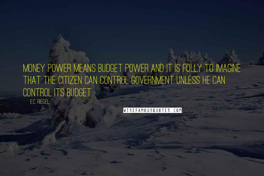 E.C. Riegel Quotes: Money power means budget power and it is folly to imagine that the citizen can control government unless he can control its budget.