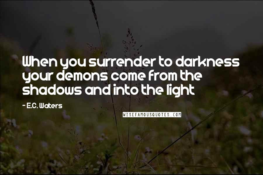 E.C. Waters Quotes: When you surrender to darkness your demons come from the shadows and into the light