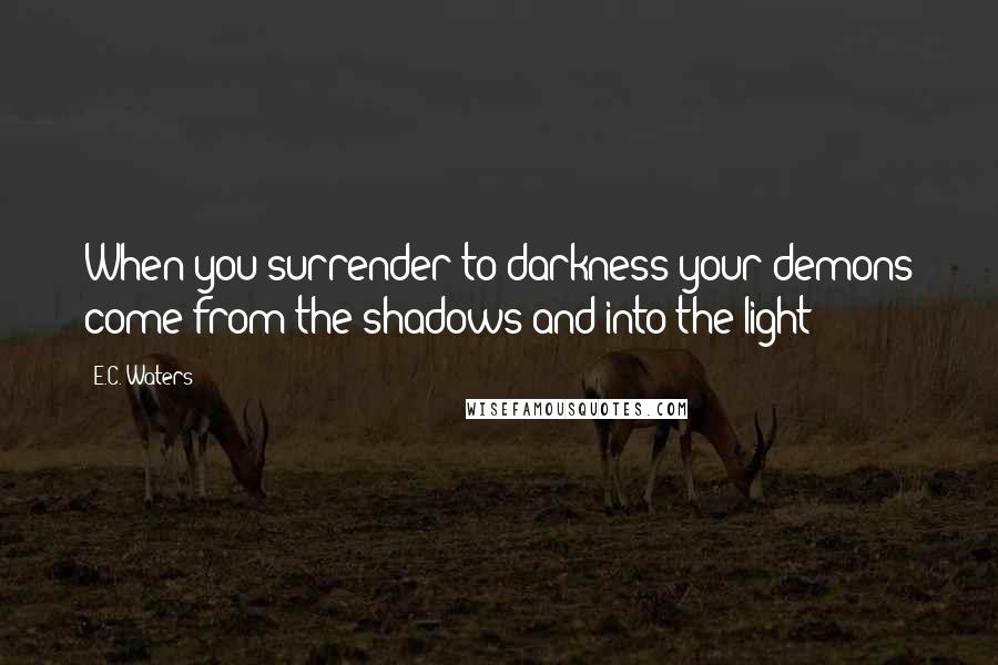 E.C. Waters Quotes: When you surrender to darkness your demons come from the shadows and into the light