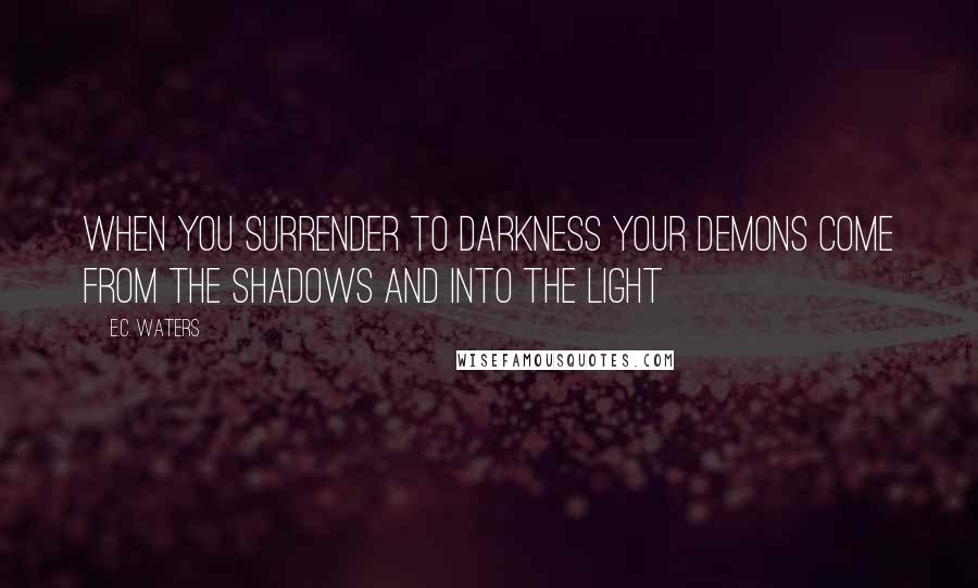 E.C. Waters Quotes: When you surrender to darkness your demons come from the shadows and into the light