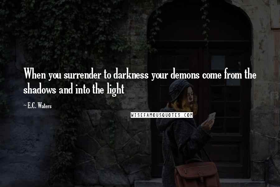 E.C. Waters Quotes: When you surrender to darkness your demons come from the shadows and into the light