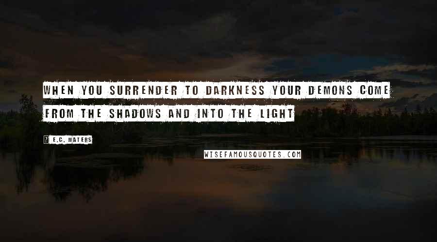 E.C. Waters Quotes: When you surrender to darkness your demons come from the shadows and into the light