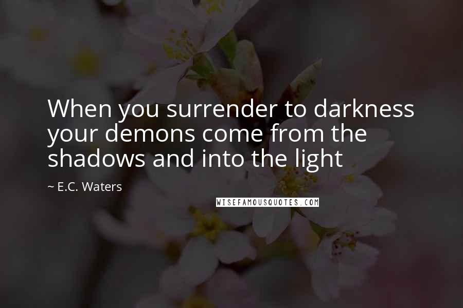 E.C. Waters Quotes: When you surrender to darkness your demons come from the shadows and into the light