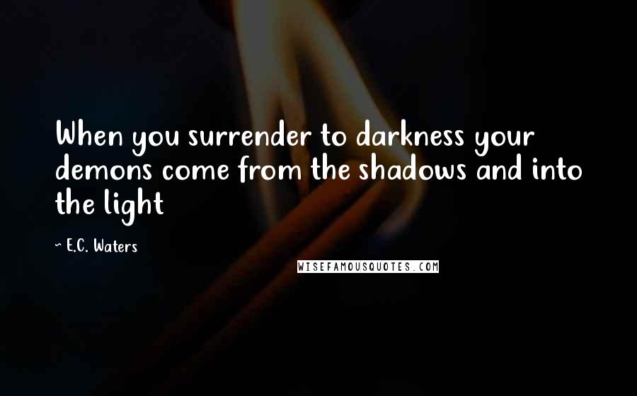 E.C. Waters Quotes: When you surrender to darkness your demons come from the shadows and into the light