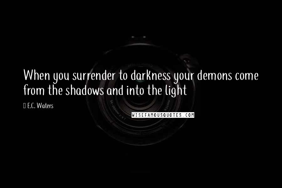 E.C. Waters Quotes: When you surrender to darkness your demons come from the shadows and into the light