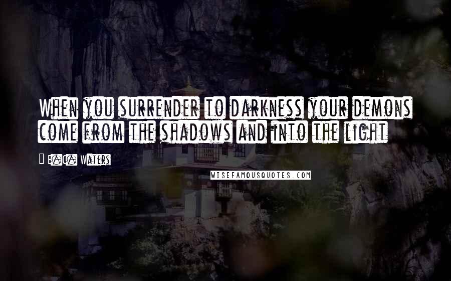 E.C. Waters Quotes: When you surrender to darkness your demons come from the shadows and into the light