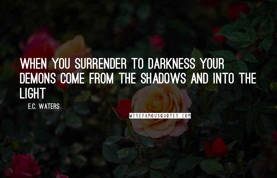 E.C. Waters Quotes: When you surrender to darkness your demons come from the shadows and into the light