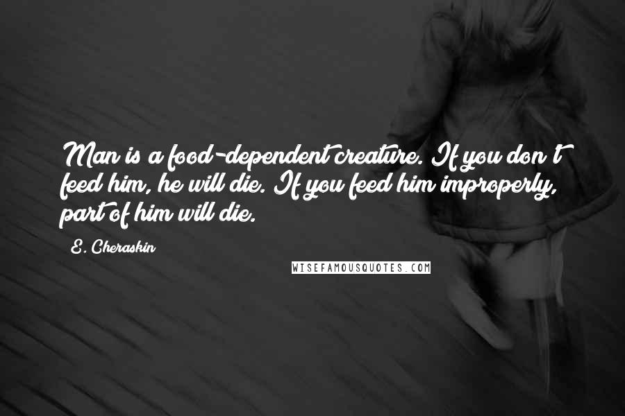 E. Cheraskin Quotes: Man is a food-dependent creature. If you don't feed him, he will die. If you feed him improperly, part of him will die.