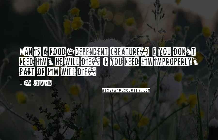 E. Cheraskin Quotes: Man is a food-dependent creature. If you don't feed him, he will die. If you feed him improperly, part of him will die.