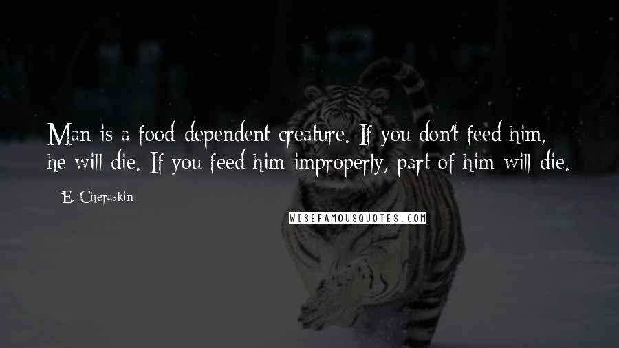 E. Cheraskin Quotes: Man is a food-dependent creature. If you don't feed him, he will die. If you feed him improperly, part of him will die.