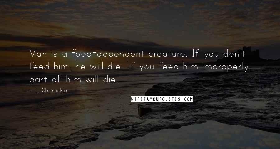 E. Cheraskin Quotes: Man is a food-dependent creature. If you don't feed him, he will die. If you feed him improperly, part of him will die.