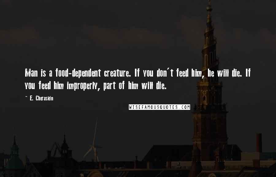 E. Cheraskin Quotes: Man is a food-dependent creature. If you don't feed him, he will die. If you feed him improperly, part of him will die.