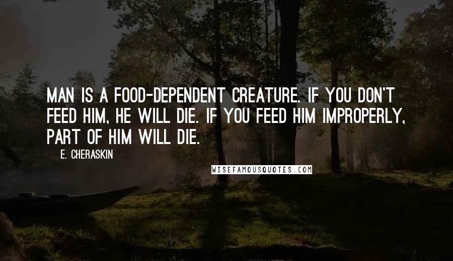 E. Cheraskin Quotes: Man is a food-dependent creature. If you don't feed him, he will die. If you feed him improperly, part of him will die.