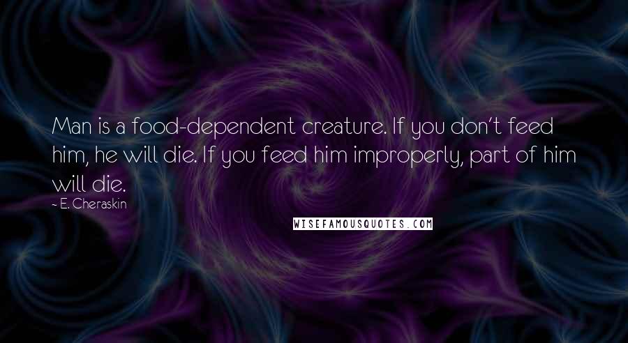 E. Cheraskin Quotes: Man is a food-dependent creature. If you don't feed him, he will die. If you feed him improperly, part of him will die.