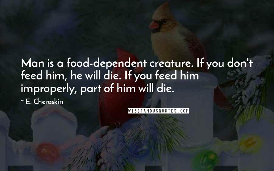 E. Cheraskin Quotes: Man is a food-dependent creature. If you don't feed him, he will die. If you feed him improperly, part of him will die.