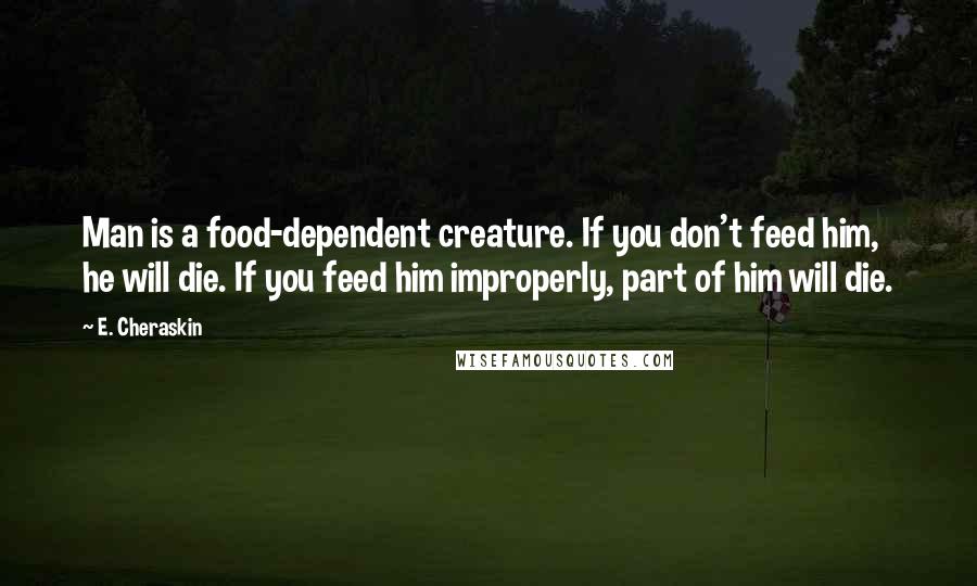 E. Cheraskin Quotes: Man is a food-dependent creature. If you don't feed him, he will die. If you feed him improperly, part of him will die.