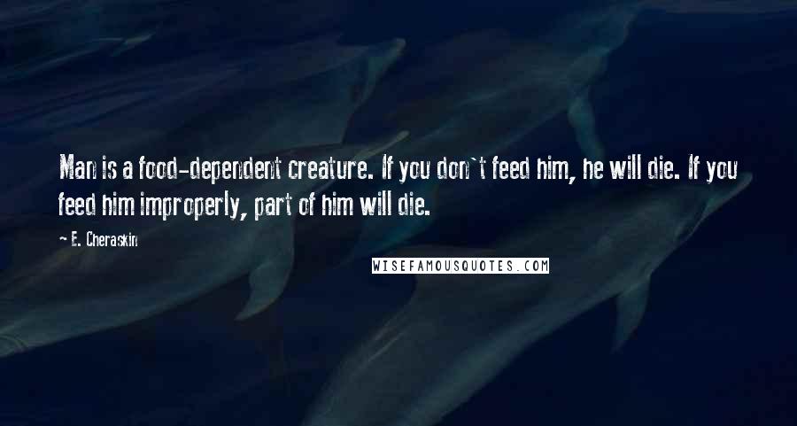 E. Cheraskin Quotes: Man is a food-dependent creature. If you don't feed him, he will die. If you feed him improperly, part of him will die.