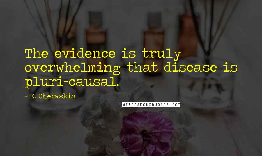 E. Cheraskin Quotes: The evidence is truly overwhelming that disease is pluri-causal.
