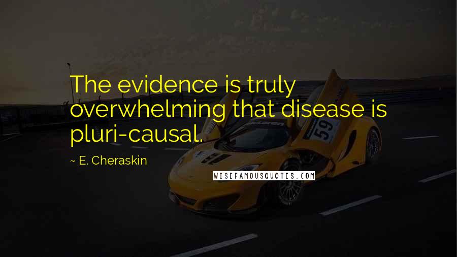 E. Cheraskin Quotes: The evidence is truly overwhelming that disease is pluri-causal.