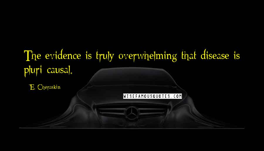 E. Cheraskin Quotes: The evidence is truly overwhelming that disease is pluri-causal.