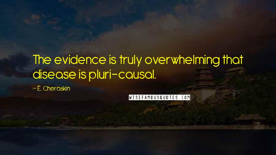 E. Cheraskin Quotes: The evidence is truly overwhelming that disease is pluri-causal.