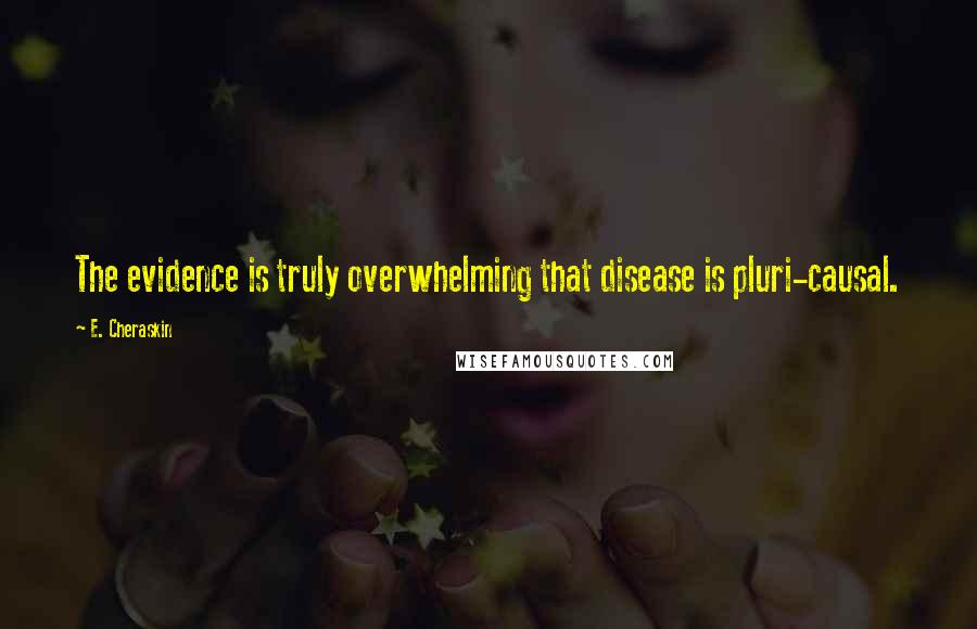 E. Cheraskin Quotes: The evidence is truly overwhelming that disease is pluri-causal.