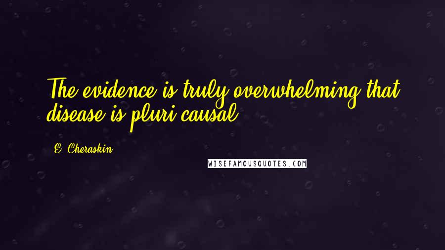 E. Cheraskin Quotes: The evidence is truly overwhelming that disease is pluri-causal.