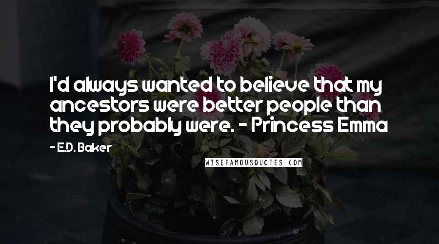 E.D. Baker Quotes: I'd always wanted to believe that my ancestors were better people than they probably were. - Princess Emma