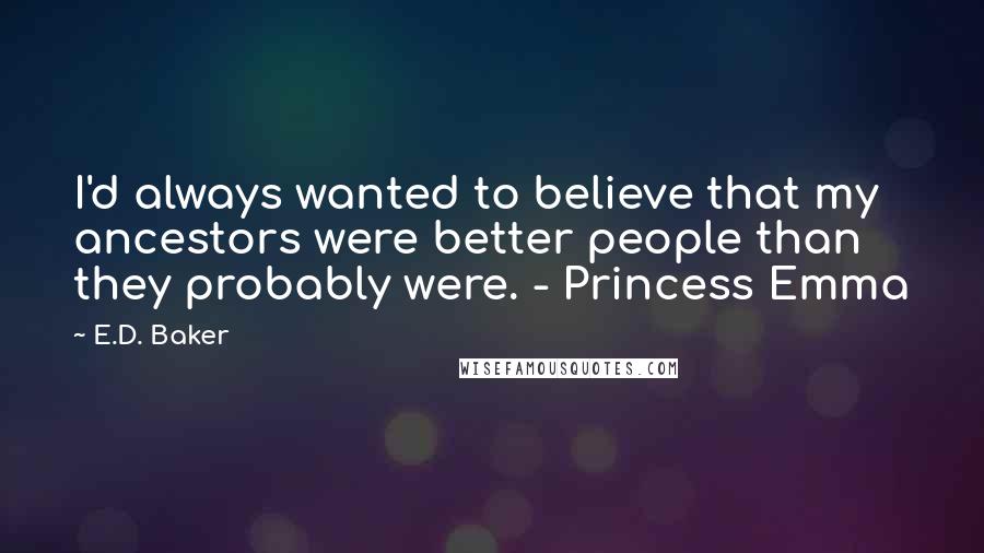E.D. Baker Quotes: I'd always wanted to believe that my ancestors were better people than they probably were. - Princess Emma