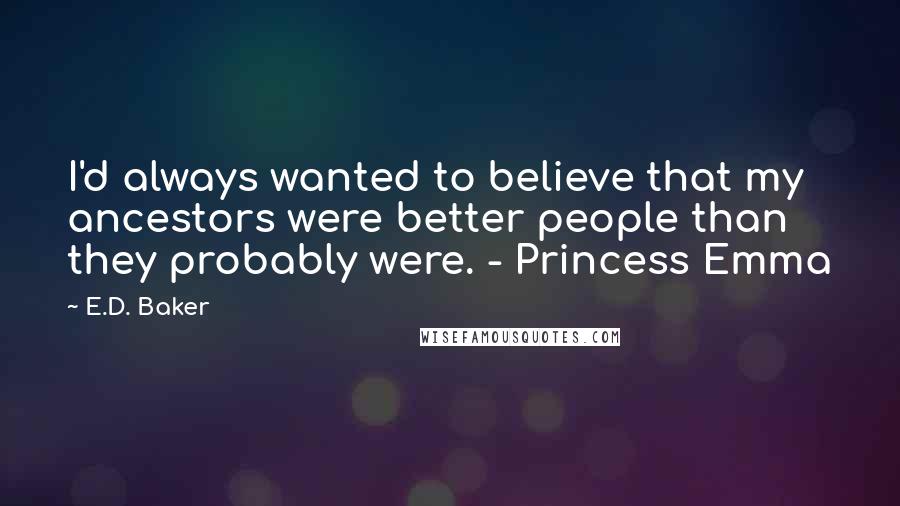 E.D. Baker Quotes: I'd always wanted to believe that my ancestors were better people than they probably were. - Princess Emma