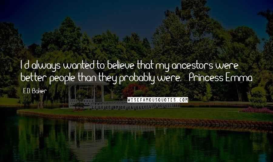 E.D. Baker Quotes: I'd always wanted to believe that my ancestors were better people than they probably were. - Princess Emma