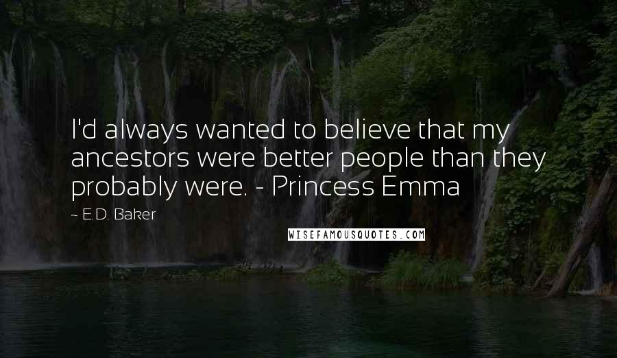 E.D. Baker Quotes: I'd always wanted to believe that my ancestors were better people than they probably were. - Princess Emma