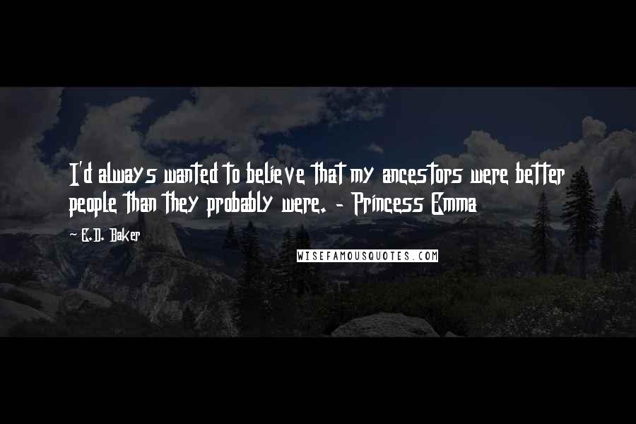 E.D. Baker Quotes: I'd always wanted to believe that my ancestors were better people than they probably were. - Princess Emma