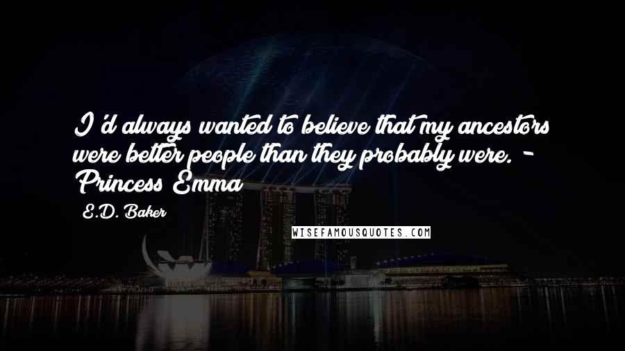 E.D. Baker Quotes: I'd always wanted to believe that my ancestors were better people than they probably were. - Princess Emma