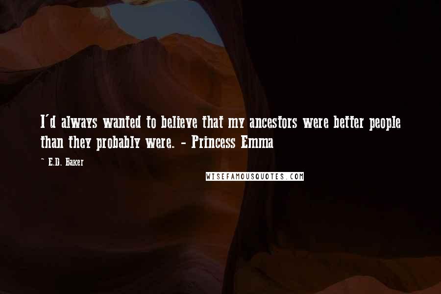 E.D. Baker Quotes: I'd always wanted to believe that my ancestors were better people than they probably were. - Princess Emma
