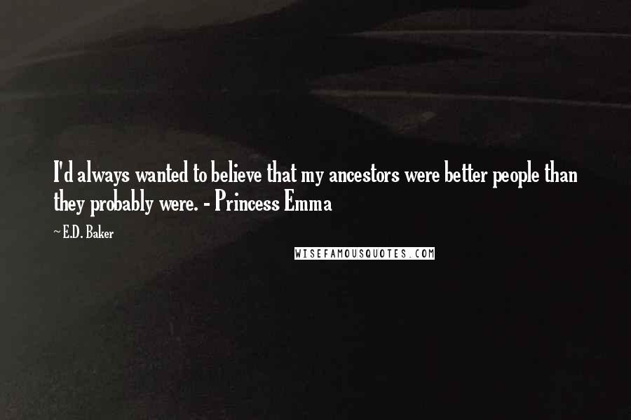 E.D. Baker Quotes: I'd always wanted to believe that my ancestors were better people than they probably were. - Princess Emma