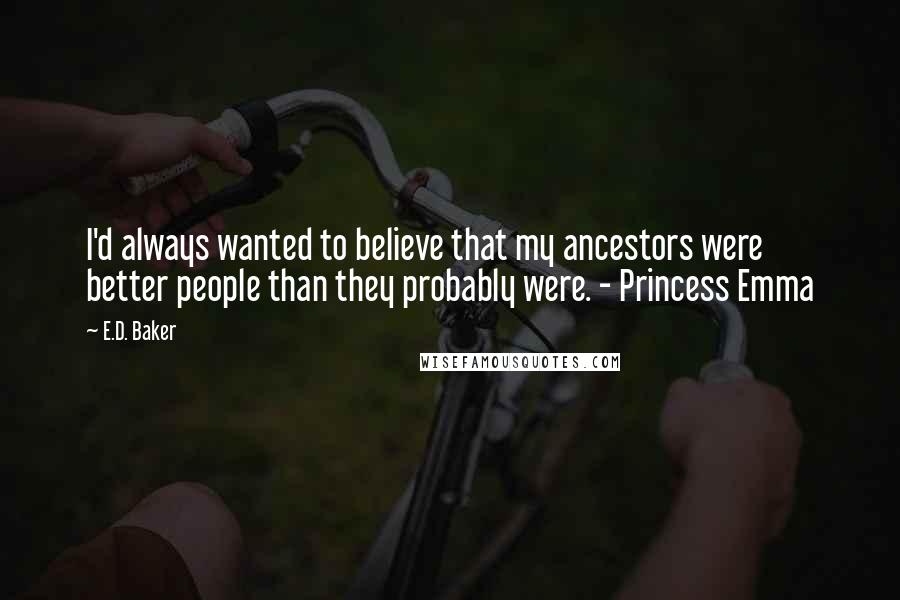 E.D. Baker Quotes: I'd always wanted to believe that my ancestors were better people than they probably were. - Princess Emma