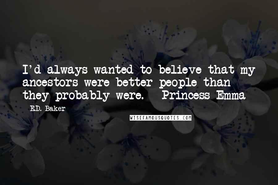 E.D. Baker Quotes: I'd always wanted to believe that my ancestors were better people than they probably were. - Princess Emma